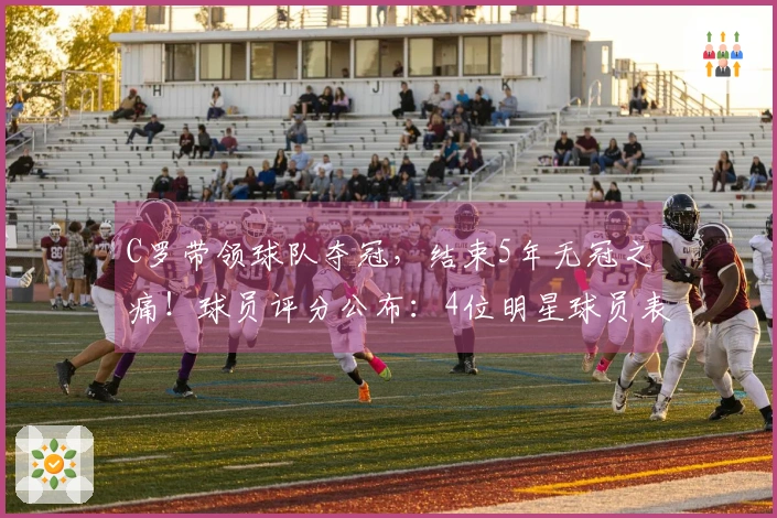 C罗带领球队夺冠，结束5年无冠之痛！球员评分公布：4位明星球员表现卓越