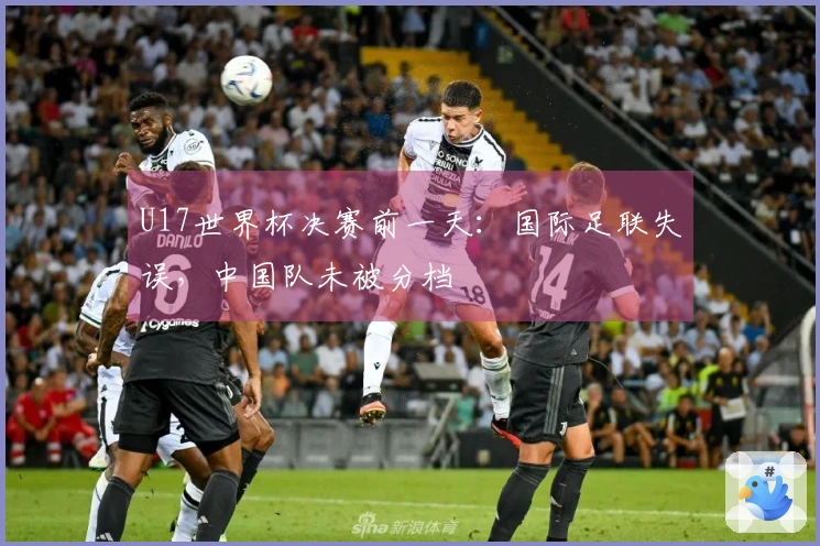 U17世界杯决赛前一天：国际足联失误，中国队未被分档