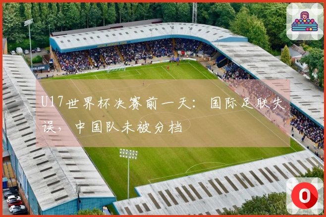 U17世界杯决赛前一天：国际足联失误，中国队未被分档